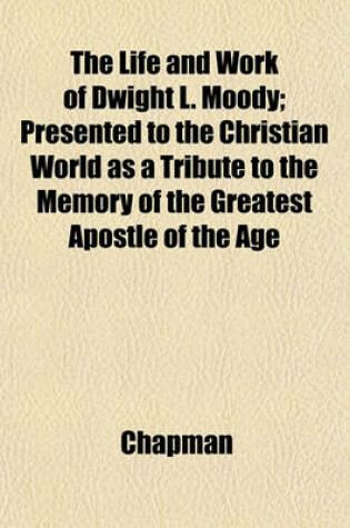 Cover of The Life and Work of Dwight L. Moody; Presented to the Christian World as a Tribute to the Memory of the Greatest Apostle of the Age