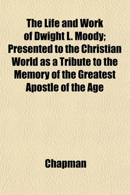 Book cover for The Life and Work of Dwight L. Moody; Presented to the Christian World as a Tribute to the Memory of the Greatest Apostle of the Age