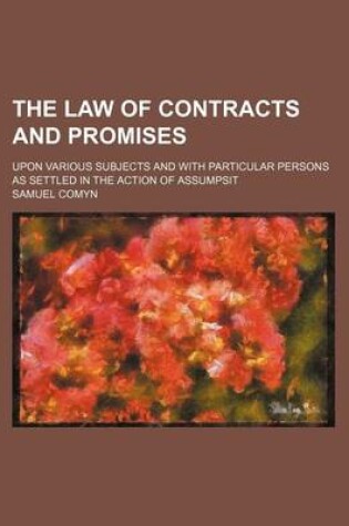 Cover of The Law of Contracts and Promises; Upon Various Subjects and with Particular Persons as Settled in the Action of Assumpsit