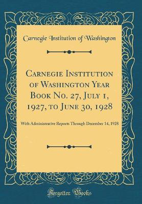 Book cover for Carnegie Institution of Washington Year Book No. 27, July 1, 1927, to June 30, 1928: With Administrative Reports Through December 14, 1928 (Classic Reprint)