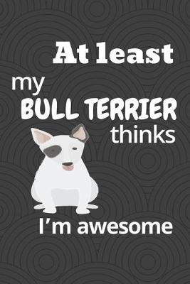 Book cover for At least my Bull Terrier thinks I'm awesome