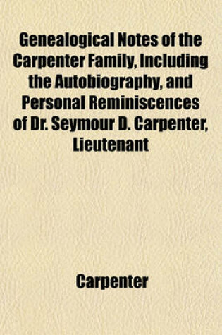 Cover of Genealogical Notes of the Carpenter Family, Including the Autobiography, and Personal Reminiscences of Dr. Seymour D. Carpenter, Lieutenant