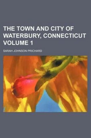 Cover of The Town and City of Waterbury, Connecticut Volume 1