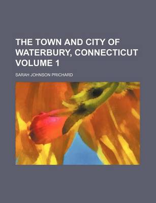 Book cover for The Town and City of Waterbury, Connecticut Volume 1