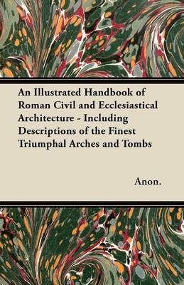 Book cover for An Illustrated Handbook of Roman Civil and Ecclesiastical Architecture - Including Descriptions of the Finest Triumphal Arches and Tombs