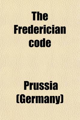 Book cover for The Frederician Code (Volume 1); Or, a Body of Law for the Dominions of the King of Prussia Founded on Reason and the Constitutions of the Country