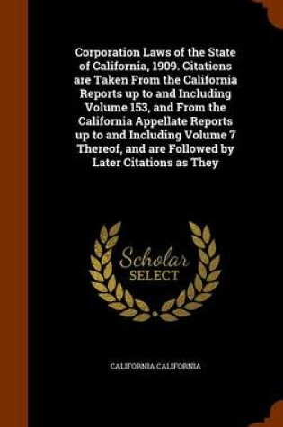 Cover of Corporation Laws of the State of California, 1909. Citations Are Taken from the California Reports Up to and Including Volume 153, and from the California Appellate Reports Up to and Including Volume 7 Thereof, and Are Followed by Later Citations as They