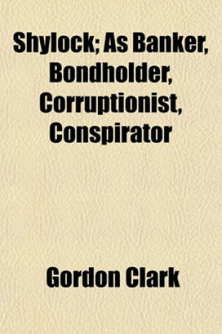 Cover of Shylock; As Banker, Bondholder, Corruptionist, Conspirator