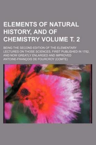 Cover of Elements of Natural History, and of Chemistry Volume . 2; Being the Second Edition of the Elementary Lectures on Those Sciences, First Published in 17