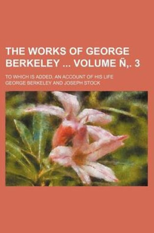 Cover of The Works of George Berkeley Volume N . 3; To Which Is Added, an Account of His Life