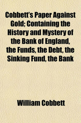 Cover of Cobbett's Paper Against Gold; Containing the History and Mystery of the Bank of England, the Funds, the Debt, the Sinking Fund, the Bank