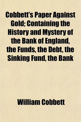 Book cover for Cobbett's Paper Against Gold; Containing the History and Mystery of the Bank of England, the Funds, the Debt, the Sinking Fund, the Bank