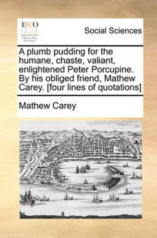 Cover of A Plumb Pudding for the Humane, Chaste, Valiant, Enlightened Peter Porcupine. by His Obliged Friend, Mathew Carey. [four Lines of Quotations]