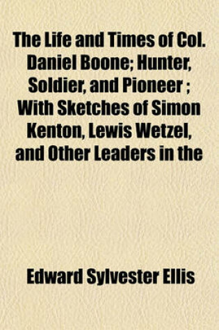 Cover of The Life and Times of Col. Daniel Boone; Hunter, Soldier, and Pioneer; With Sketches of Simon Kenton, Lewis Wetzel, and Other Leaders in the