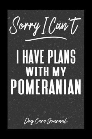 Cover of Sorry I Can't I Have Plans With My Pomeranian Dog Care Journal