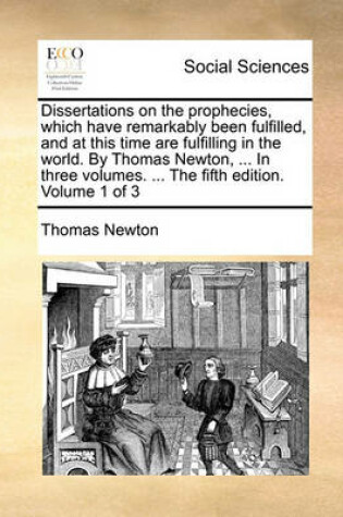 Cover of Dissertations on the Prophecies, Which Have Remarkably Been Fulfilled, and at This Time Are Fulfilling in the World. by Thomas Newton, ... in Three Volumes. ... the Fifth Edition. Volume 1 of 3