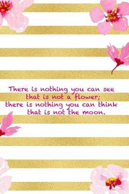 Book cover for There Is Nothing You Can See That Is Not A Flower; There Is Nothing You Can Think That Is Not The Moon.