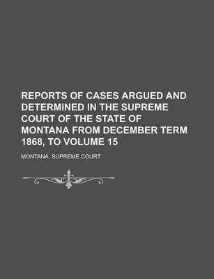 Book cover for Reports of Cases Argued and Determined in the Supreme Court of the State of Montana from December Term 1868, to Volume 15