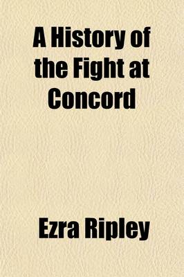 Book cover for A History of the Fight at Concord; On the 19th of April, 1775, with a Particular Account of the Military Operations and Interesting Events of That Ever Memorable Day Showing That Then and There the First Regular and Forcible Resistance Was Made to the Britis