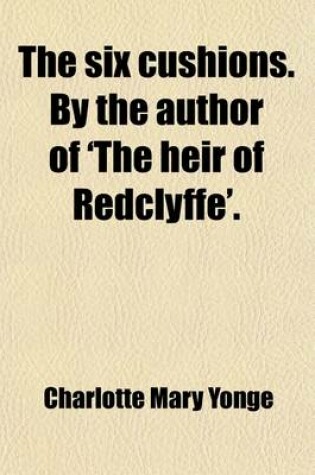 Cover of The Six Cushions. by the Author of 'The Heir of Redclyffe'