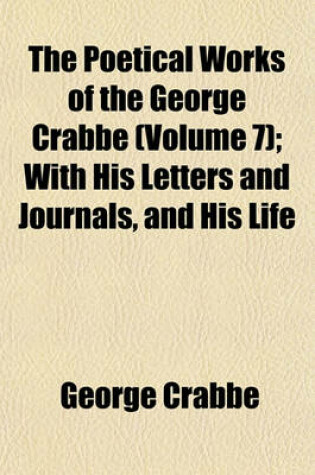 Cover of The Poetical Works of the George Crabbe (Volume 7); With His Letters and Journals, and His Life