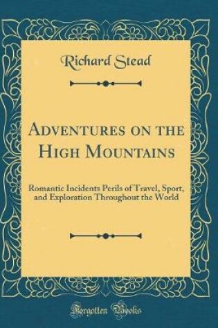 Cover of Adventures on the High Mountains: Romantic Incidents Perils of Travel, Sport, and Exploration Throughout the World (Classic Reprint)