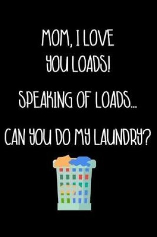 Cover of Mom, I Love You Loads! Speaking of Loads... Can You Do My Laundry?