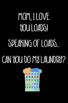 Book cover for Mom, I Love You Loads! Speaking of Loads... Can You Do My Laundry?