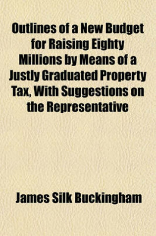 Cover of Outlines of a New Budget for Raising Eighty Millions by Means of a Justly Graduated Property Tax, with Suggestions on the Representative