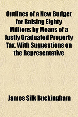 Book cover for Outlines of a New Budget for Raising Eighty Millions by Means of a Justly Graduated Property Tax, with Suggestions on the Representative