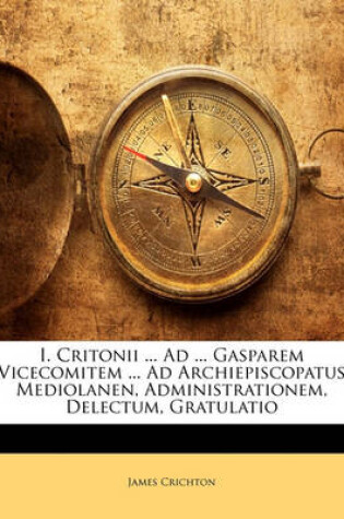 Cover of I. Critonii ... Ad ... Gasparem Vicecomitem ... Ad Archiepiscopatus Mediolanen, Administrationem, Delectum, Gratulatio