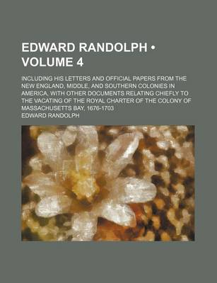 Book cover for Edward Randolph (Volume 4); Including His Letters and Official Papers from the New England, Middle, and Southern Colonies in America, with Other Documents Relating Chiefly to the Vacating of the Royal Charter of the Colony of Massachusetts Bay, 1676-1703