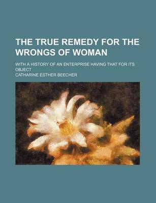 Book cover for The True Remedy for the Wrongs of Woman; With a History of an Enterprise Having That for Its Object