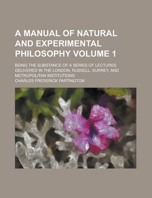 Book cover for A Manual of Natural and Experimental Philosophy; Being the Substance of a Series of Lectures Delivered in the London, Russell, Surrey, and Metropolitan Institutions Volume 1