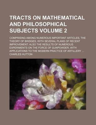 Book cover for Tracts on Mathematical and Philosophical Subjects Volume 2; Comprising Among Numerous Important Articles, the Theory of Bridges, with Several Plans of Recent Improvement; Also the Results of Numerous Experiments on the Force of Gunpowder, with Applications