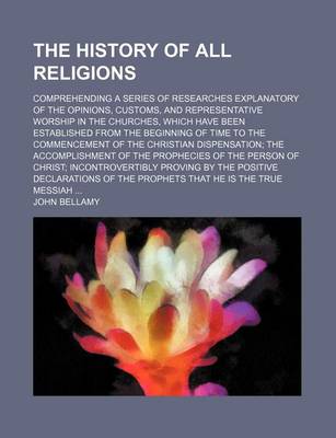 Book cover for The History of All Religions; Comprehending a Series of Researches Explanatory of the Opinions, Customs, and Representative Worship in the Churches, Which Have Been Established from the Beginning of Time to the Commencement of the Christian Dispensation the Ac