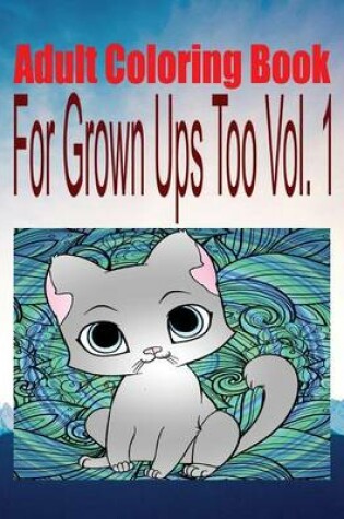 Cover of Adult Coloring Book for Grown Ups Too Vol. 1