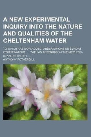 Cover of A New Experimental Inquiry Into the Nature and Qualities of the Cheltenham Water; To Which Are Now Added, Observations on Sundry Other Waters with an Appendix on the Mephitic-Alkaline Water