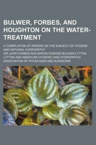 Cover of Bulwer, Forbes, and Houghton on the Water-Treatment; A Compilation of Papers on the Subject of Hygiene and Rational Hydropathy