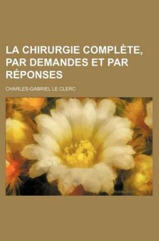 Cover of La Chirurgie Complete, Par Demandes Et Par Reponses