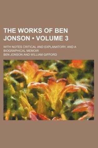 Cover of The Works of Ben Jonson (Volume 3); With Notes Critical and Explanatory, and a Biographical Memoir