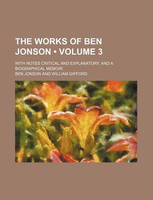 Book cover for The Works of Ben Jonson (Volume 3); With Notes Critical and Explanatory, and a Biographical Memoir