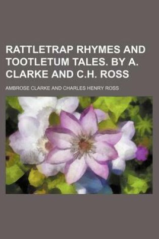 Cover of Rattletrap Rhymes and Tootletum Tales. by A. Clarke and C.H. Ross