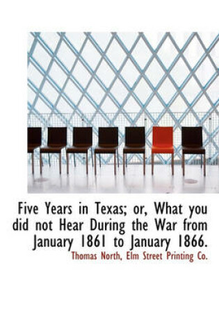 Cover of Five Years in Texas; Or, What You Did Not Hear During the War from January 1861 to January 1866.