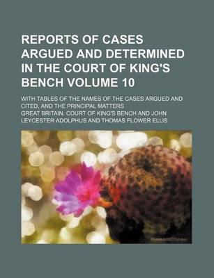 Book cover for Reports of Cases Argued and Determined in the Court of King's Bench; With Tables of the Names of the Cases Argued and Cited, and the Principal Matters Volume 10