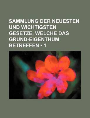 Book cover for Sammlung Der Neuesten Und Wichtigsten Gesetze, Welche Das Grund-Eigenthum Betreffen (1)