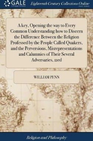 Cover of A Key, Opening the Way to Every Common Understanding How to Discern the Difference Between the Religion Professed by the People Called Quakers, and the Perversions, Misrepresentations and Calumnies of Their Several Adversaries, 11ed