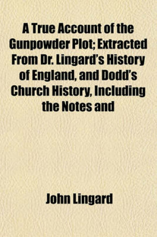 Cover of A True Account of the Gunpowder Plot; Extracted from Dr. Lingard's History of England, and Dodd's Church History, Including the Notes and