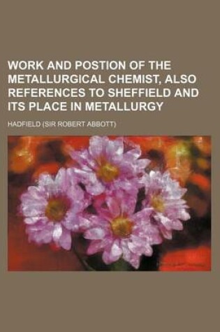 Cover of Work and Postion of the Metallurgical Chemist, Also References to Sheffield and Its Place in Metallurgy