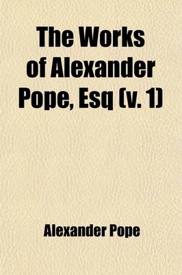 Book cover for The Works of Alexander Pope, Esq (Volume 1); In Nine Volumes Complete, with His Last Corrections, Additions, and Improvements, as They Were Delivered to the Editor a Little Before His Death, Together with the Commentary and Notes of Mr. Warburton